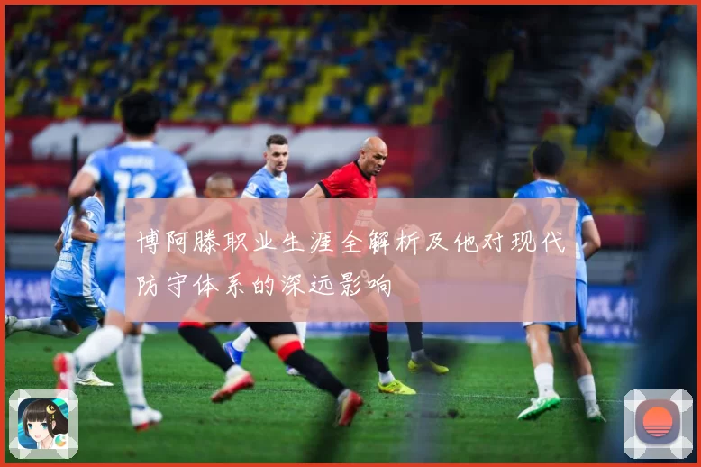 博阿滕职业生涯全解析及他对现代防守体系的深远影响