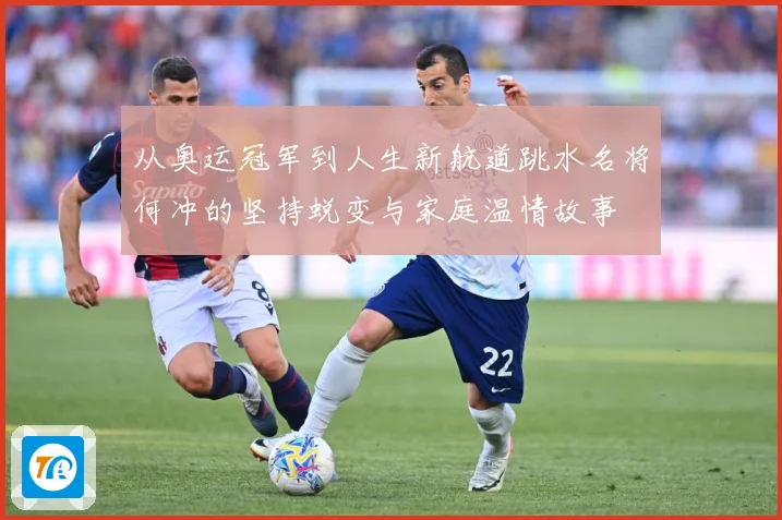 从奥运冠军到人生新航道跳水名将何冲的坚持蜕变与家庭温情故事