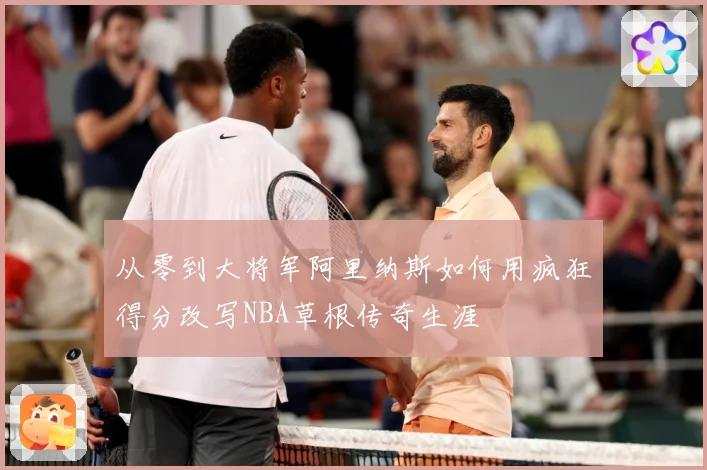 从零到大将军阿里纳斯如何用疯狂得分改写NBA草根传奇生涯