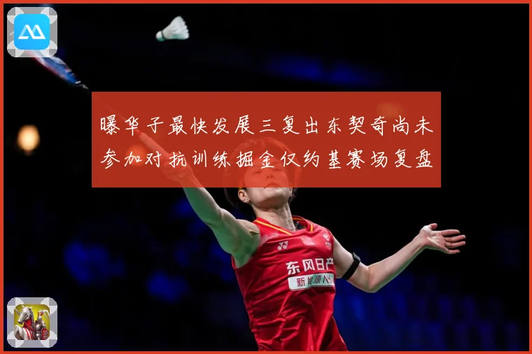 曝华子最快发展三复出东契奇尚未参加对抗训练掘金仅约基赛场复盘