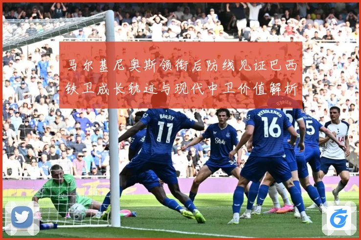 马尔基尼奥斯领衔后防线见证巴西铁卫成长轨迹与现代中卫价值解析