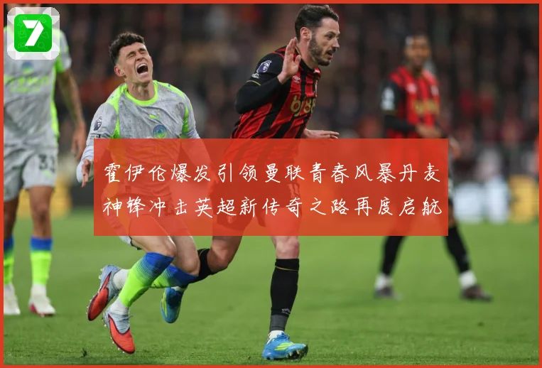 霍伊伦爆发引领曼联青春风暴丹麦神锋冲击英超新传奇之路再度启航