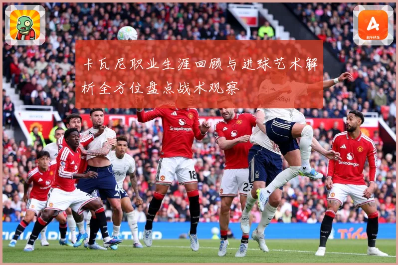 卡瓦尼职业生涯回顾与进球艺术解析全方位盘点战术观察