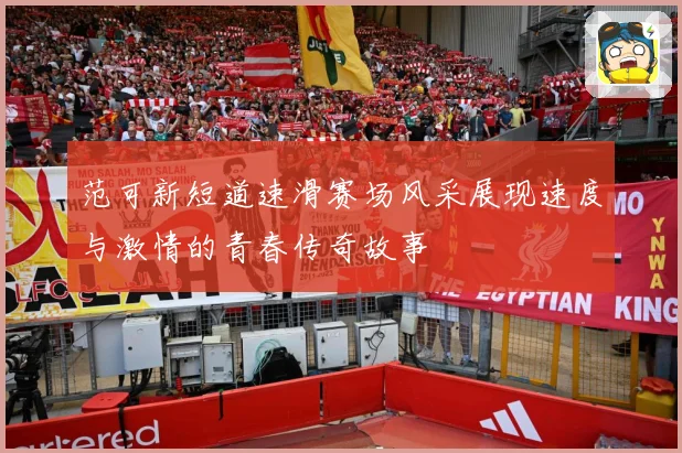 范可新短道速滑赛场风采展现速度与激情的青春传奇故事