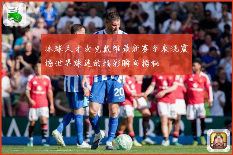 冰球天才麦克戴维最新赛季表现震撼世界球迷的精彩瞬间揭秘