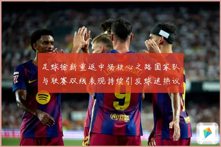 足球徐新重返中场核心之路国家队与联赛双线表现持续引发球迷热议