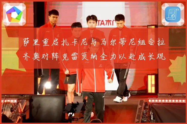 萨里重启扎卡尼与马尔蒂尼组合拉齐奥对阵克雷莫纳全力以赴成长观察
