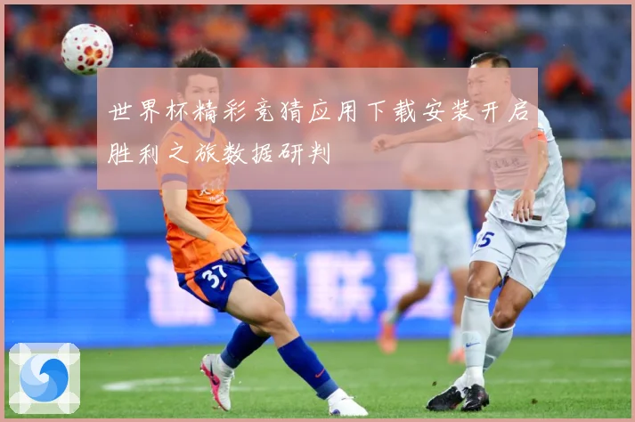 世界杯精彩竞猜应用下载安装开启胜利之旅数据研判