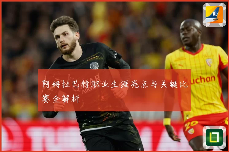 阿姆拉巴特职业生涯亮点与关键比赛全解析