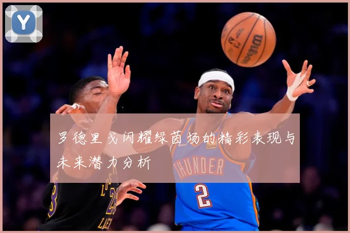 罗德里戈闪耀绿茵场的精彩表现与未来潜力分析