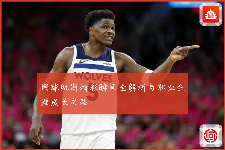 网球凯斯精彩瞬间全解析与职业生涯成长之路
