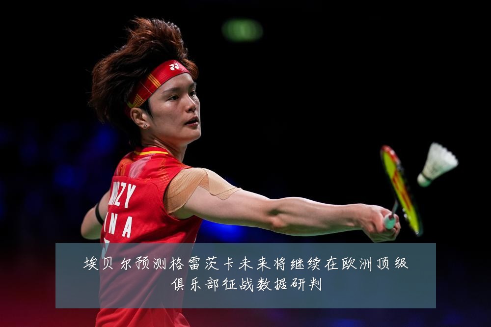 埃贝尔预测格雷茨卡未来将继续在欧洲顶级俱乐部征战数据研判