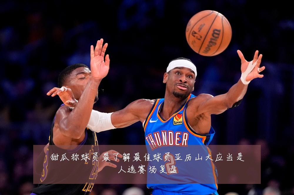 甜瓜称球员最了解最佳球员亚历山大应当是人选赛场复盘