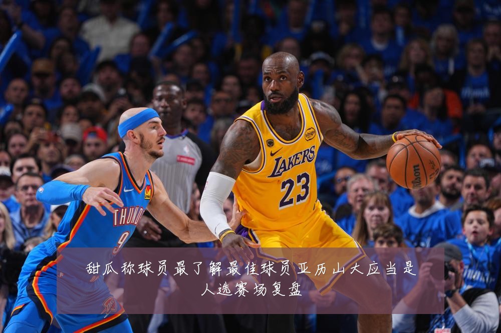 甜瓜称球员最了解最佳球员亚历山大应当是人选赛场复盘