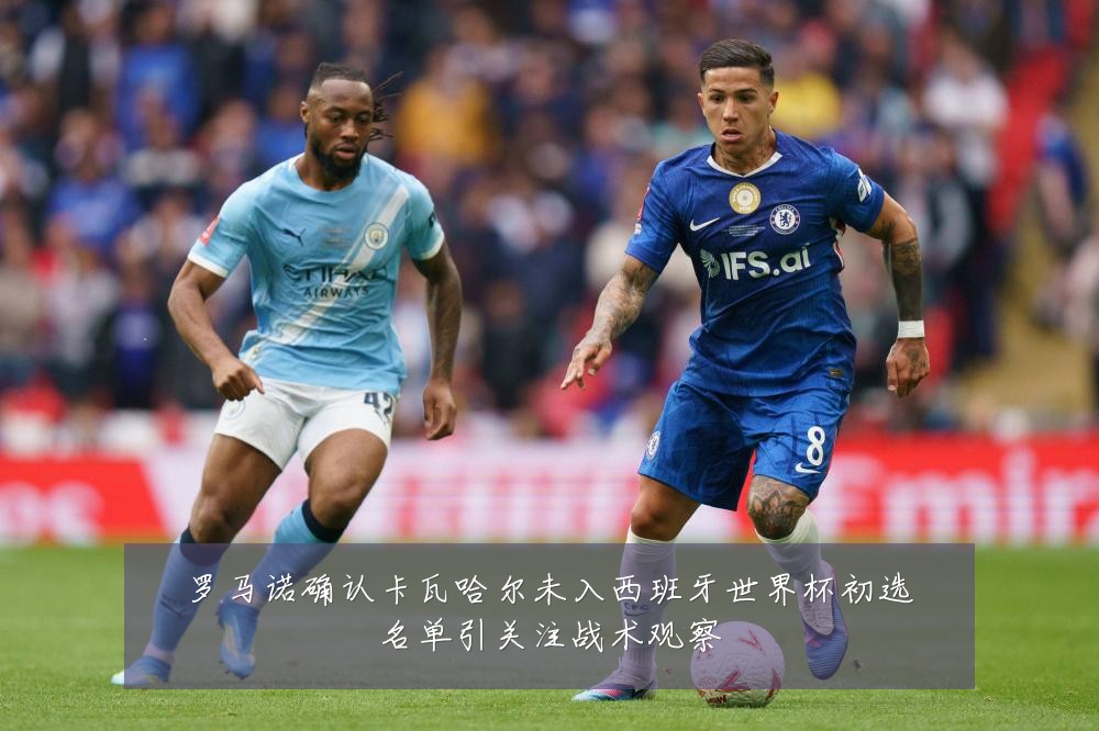 罗马诺确认卡瓦哈尔未入西班牙世界杯初选名单引关注战术观察